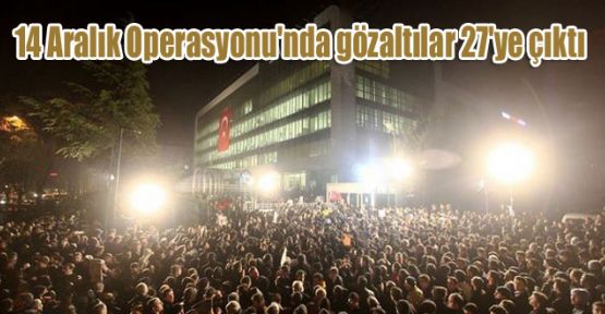 14 Aralık Operasyonu'nda gözaltılar 27'ye çıktı