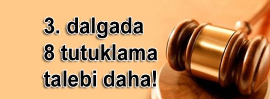 3. dalgada 8 tutuklama talebi daha!