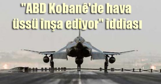 ''ABD Kobani'de hava üssü inşa ediyor'' iddiası