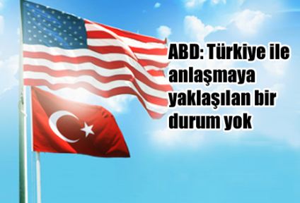 ABD: Türkiye ile anlaşmaya yaklaşılan bir durum yok