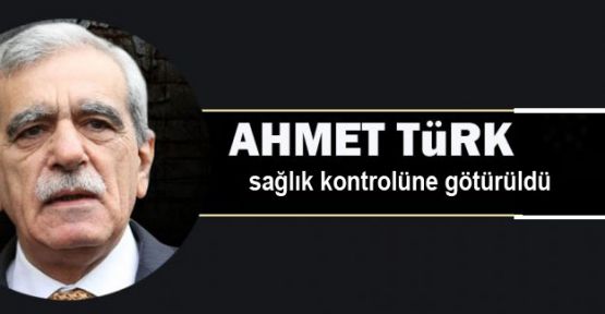 Ahmet Türk sağlık kontrolüne götürüldü