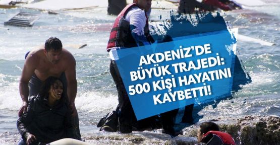 Akdeniz’de trajedi: 500 göçmen hayatını kaybetti