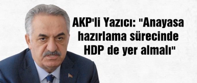 AKP'li Yazıcı: “Anayasa hazırlama sürecinde HDP de yer almalı“