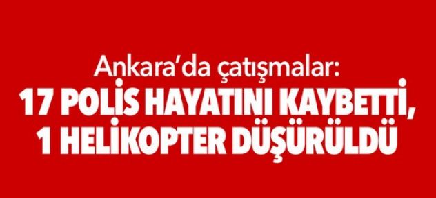 Ankara'da çatışmalar: 17 polis hayatını kaybetti, 1 helikopter düşürüldü