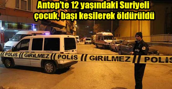 Antep'te 12 yaşındaki Suriyeli çocuk, başı kesilerek öldürüldü