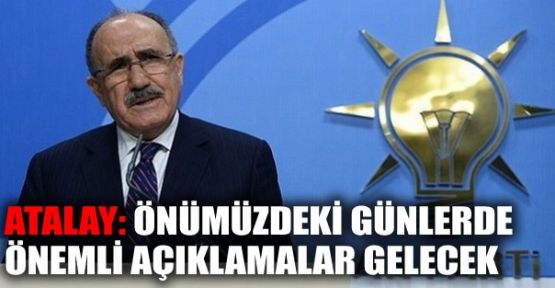 Atalay: Önümüzdeki günlerde önemli açıklamalar gelecek