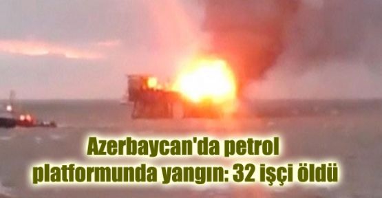 Azerbaycan'da petrol platformunda yangın: 32 işçi öldü