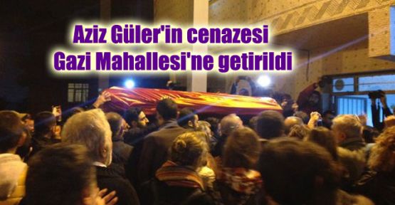 Aziz Güler'in cenazesi Gazi Mahallesi'ne getirildi