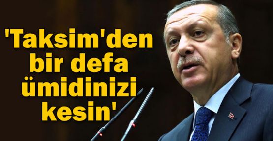 Başbakan:'Taksim'den bir defa ümidinizi kesin'