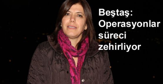 Beştaş: Operasyonlar süreci zehirliyor