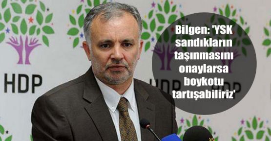 Bilgen: 'YSK sandıkların taşınmasını onaylarsa boykotu tartışabiliriz'