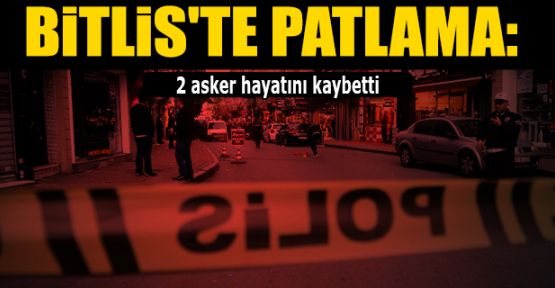 Bitlis'te patlama: 2 asker hayatını kaybetti, 6 asker yaralı
