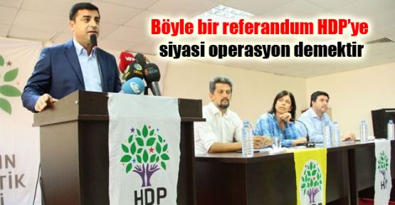 Böyle bir referandum HDP’ye siyasi operasyon demektir