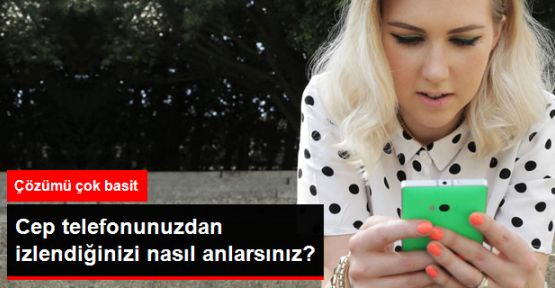 Cep Telefonunuzdan İzlendiğinizi Nasıl Anlarsınız?