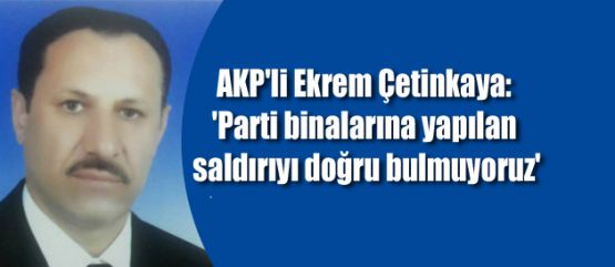 Çetinkaya: ‘Parti binalarına yapılan saldırıyı doğru bulmuyoruz’