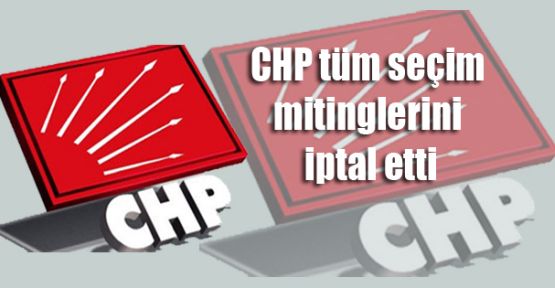 CHP tüm seçim mitinglerini iptal etti