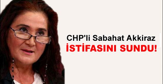 CHP'li Sabahat Akkiraz istifasını sundu