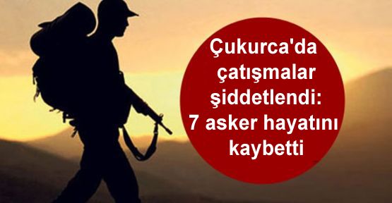 Çukurca'da çatışmalar şiddetlendi: 7 asker hayatını kaybetti