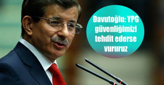 Davutoğlu: YPG güvenliğimizi tehdit ederse vururuz