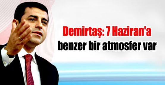 Demirtaş: 7 Haziran'a benzer bir atmosfer var