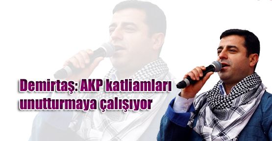 Demirtaş: AKP katliamları unutturmaya çalışıyor