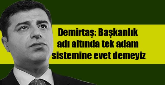 Demirtaş: Başkanlık adı altında tek adam sistemine evet demeyiz