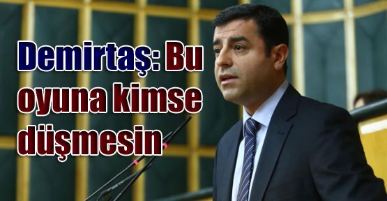 Demirtaş: Bu oyuna kimse düşmesin