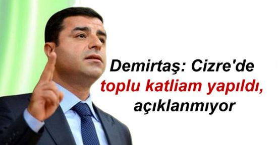 Demirtaş: Cizre'de toplu katliam yapıldı, açıklanmıyor