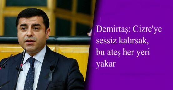 Demirtaş: Cizre'ye sessiz kalırsak, bu ateş her yeri yakar