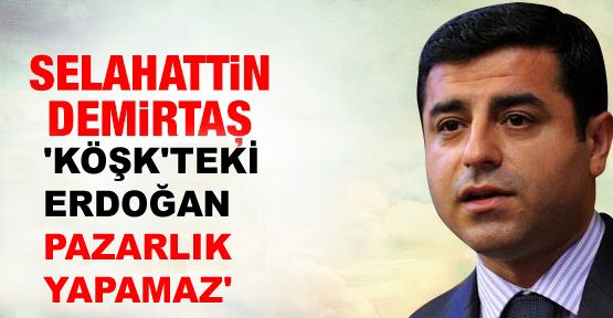Demirtaş: 'Köşk'teki Erdoğan pazarlık yapamaz'
