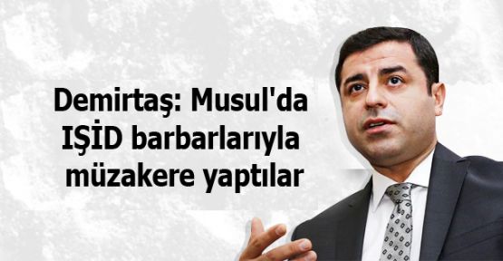 Demirtaş: Musul'da IŞİD barbarlarıyla müzakere yaptılar