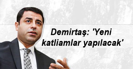 Demirtaş: 'Yeni katliamlar yapılacak'