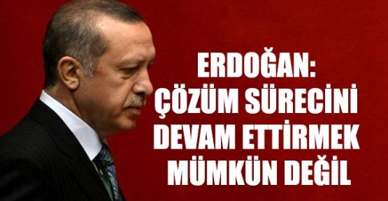Erdoğan: Çözüm sürecini devam ettirmek mümkün değil