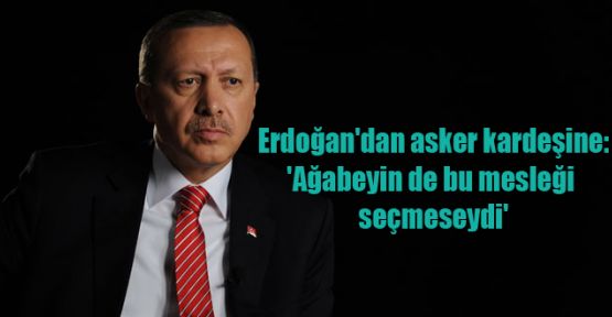 Erdoğan'dan asker kardeşine: 'Ağabeyin de bu mesleği seçmeseydi'