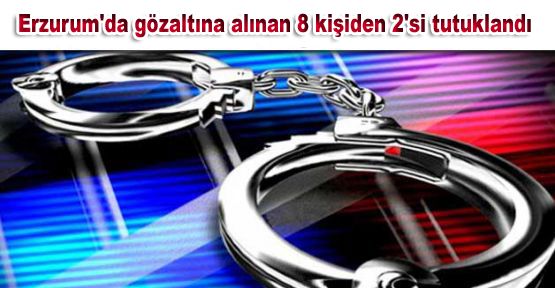Erzurum'da gözaltına alınan 8 kişiden 2'si tutuklandı