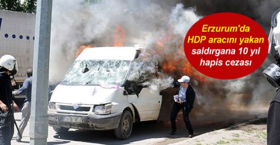 Erzurum'da HDP aracını yakan saldırgana 10 yıl hapis cezası