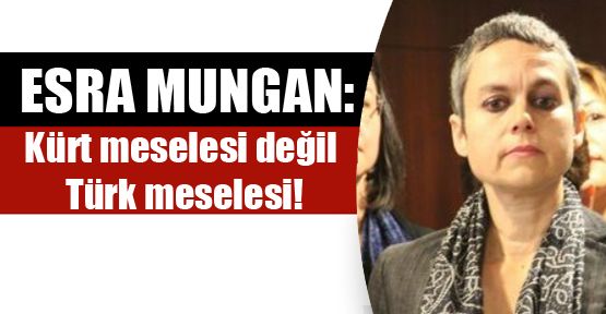 Esra Mungan: Kürt meselesi değil Türk meselesi!