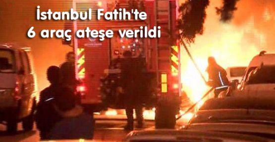 Fatih'te 6 araç ateşe verildi
