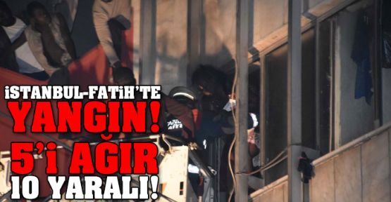 Fatih'te yangın: 5'i ağır, 10 kişi yaralandı