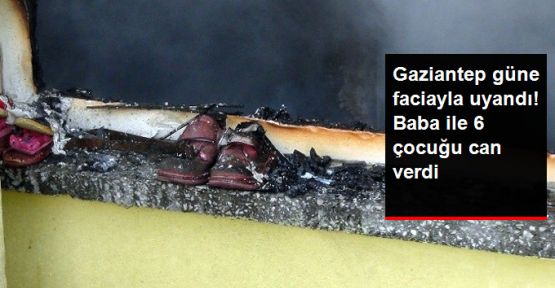 Gaziantep'te Yangın Faciası! Baba ve 6 Çocuğu Can Verdi