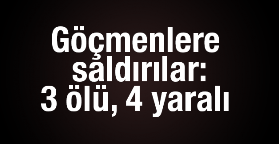 Göçmenlere saldırılar: 3 ölü, 4 yaralı