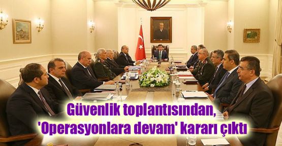 Güvenlik toplantısından, 'Operasyonlara devam' kararı çıktı