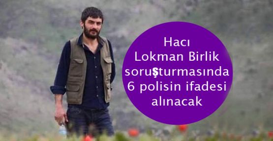 Hacı Lokman Birlik soruşturmasında 6 polisin ifadesi alınacak