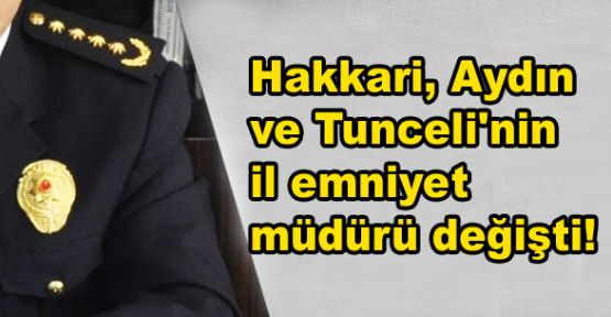 Hakkari, Aydın ve Tunceli'nin emniyet müdürü değişti!