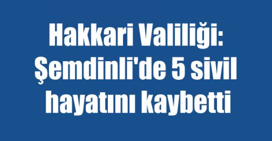 Hakkari Valiliği: Şemdinli'de 5 sivil hayatını kaybetti