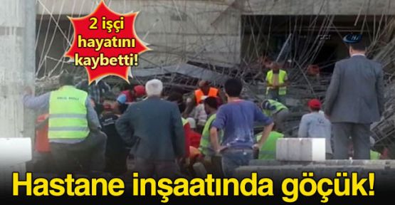 Hastane inşaatında göçük: İki işçi hayatını kaybetti
