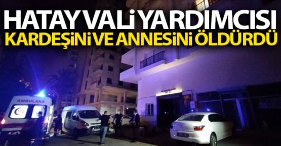 Hatay Vali Yardımcısı Polat, annesi ve avukat kardeşini öldürdü
