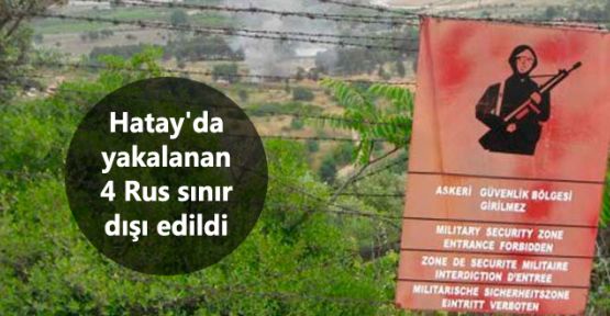 Hatay'da 4 Rusya vatandaşı yakalanarak sınır dışı edildi
