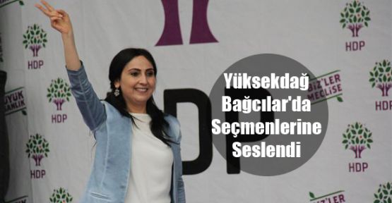 HDP Eş Genel Başkanı Yüksekdağ Bağcılar'da Seçmenlerine Seslendi