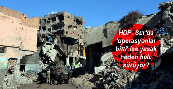 HDP: Sur'da 'operasyonlar bitti' ise yasak neden hala sürüyor?